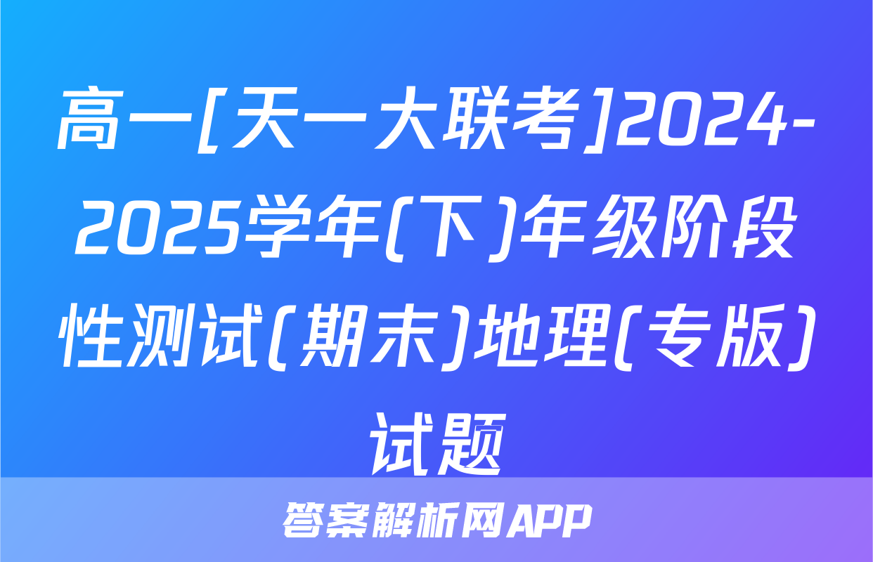 高一[天一大联考]2024-2025学年(下)年级阶段性测试(期末)地理(专版)试题