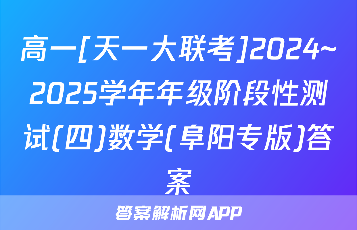 高一[天一大联考]2024~2025学年年级阶段性测试(四)数学(阜阳专版)答案