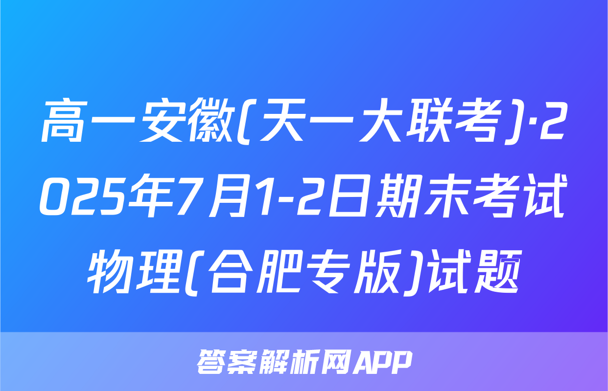 高一安徽(天一大联考)·2025年7月1-2日期末考试物理(合肥专版)试题