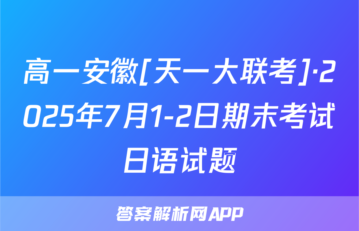 高一安徽[天一大联考]·2025年7月1-2日期末考试日语试题