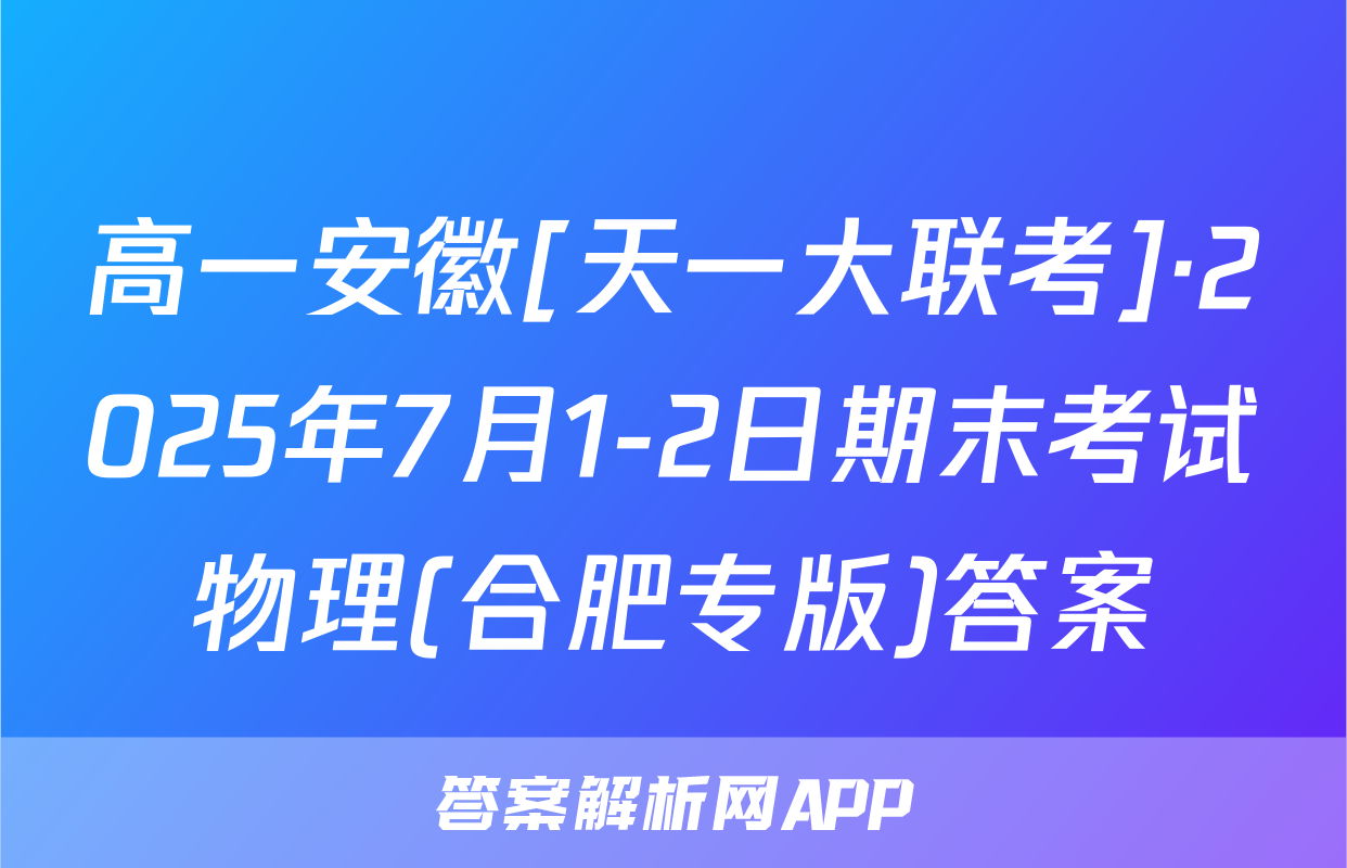 高一安徽[天一大联考]·2025年7月1-2日期末考试物理(合肥专版)答案