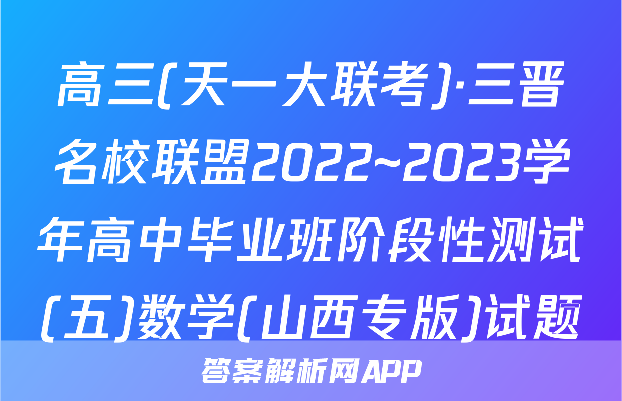 高三(天一大联考)·三晋名校联盟2022~2023学年高中毕业班阶段性测试(五)数学(山西专版)试题