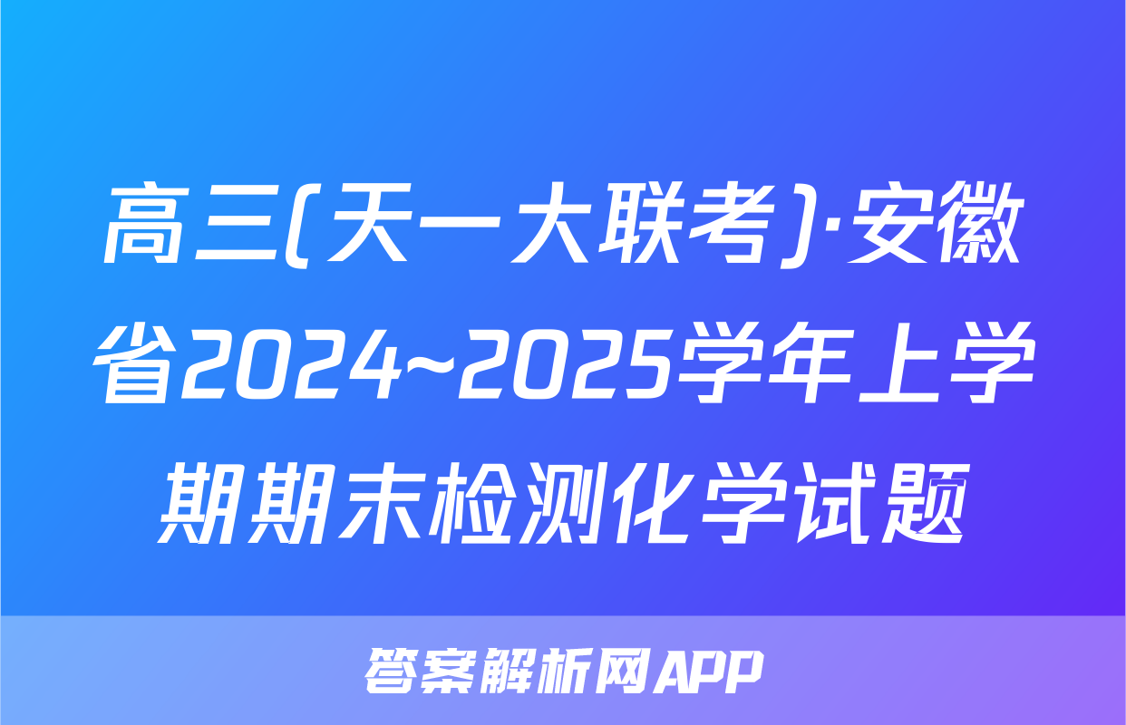 高三(天一大联考)·安徽省2024~2025学年上学期期末检测化学试题