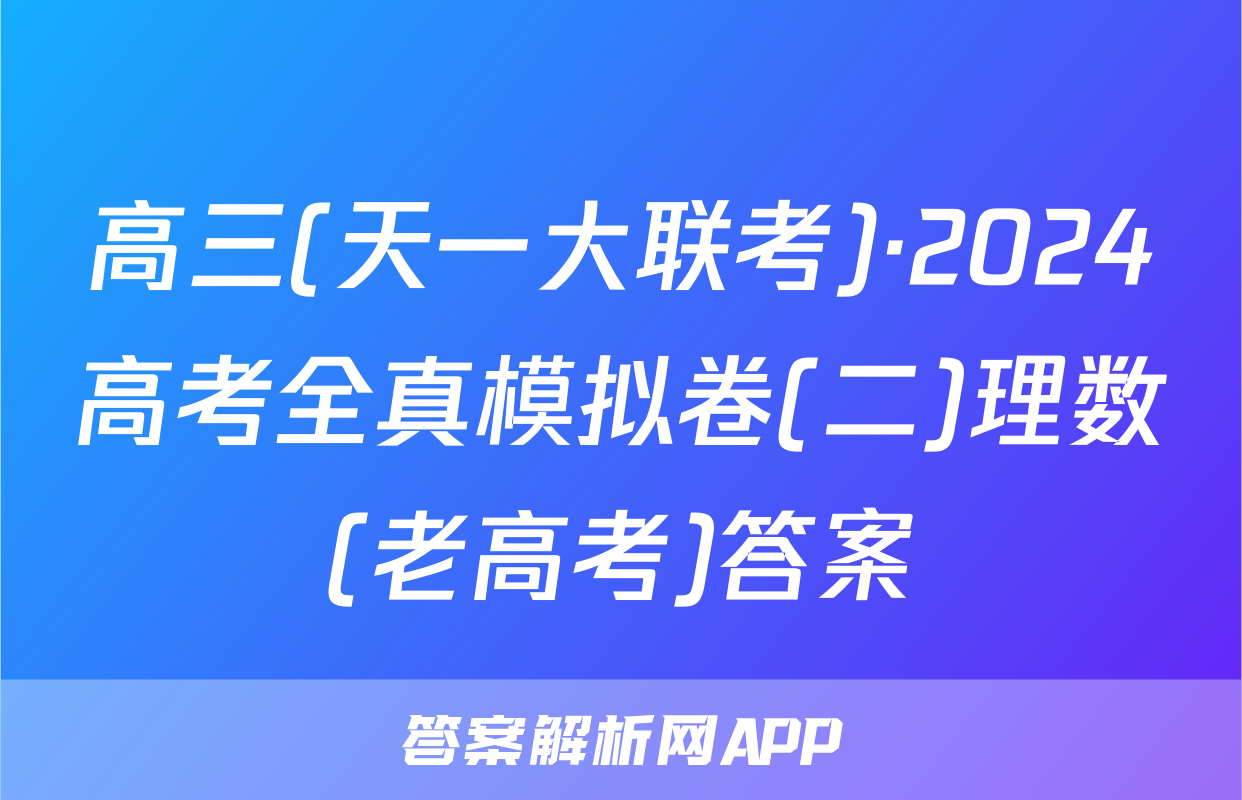 高三(天一大联考)·2024高考全真模拟卷(二)理数(老高考)答案