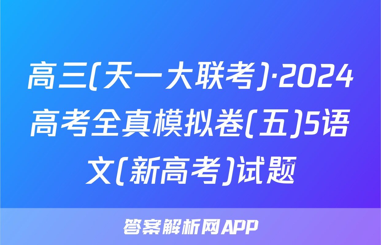 高三(天一大联考)·2024高考全真模拟卷(五)5语文(新高考)试题
