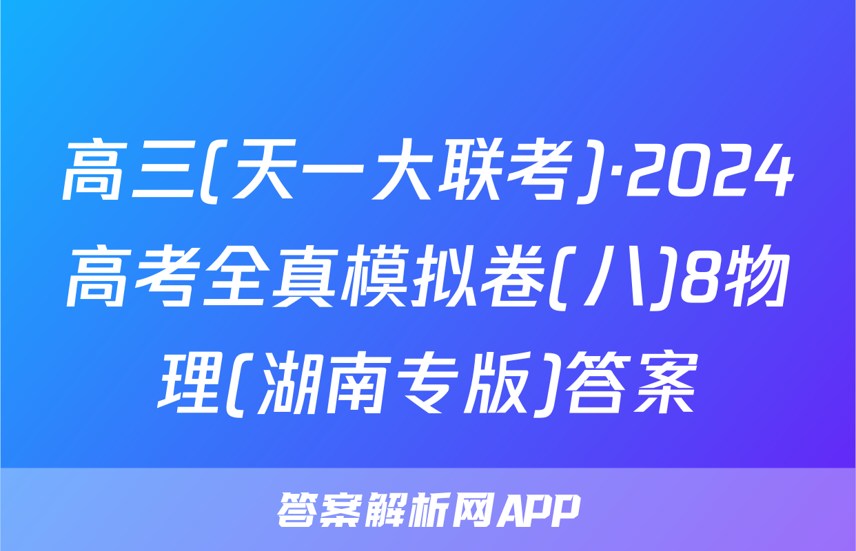 高三(天一大联考)·2024高考全真模拟卷(八)8物理(湖南专版)答案