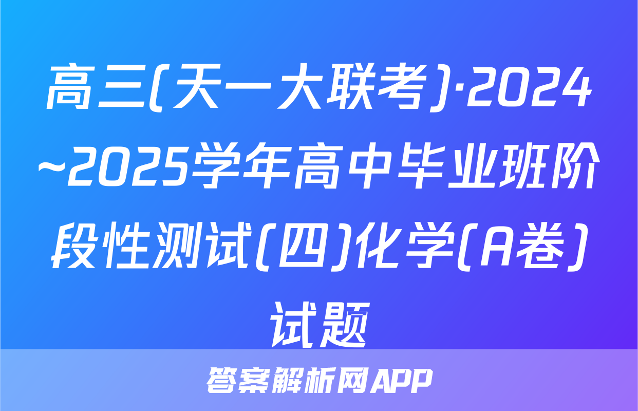 高三(天一大联考)·2024~2025学年高中毕业班阶段性测试(四)化学(A卷)试题