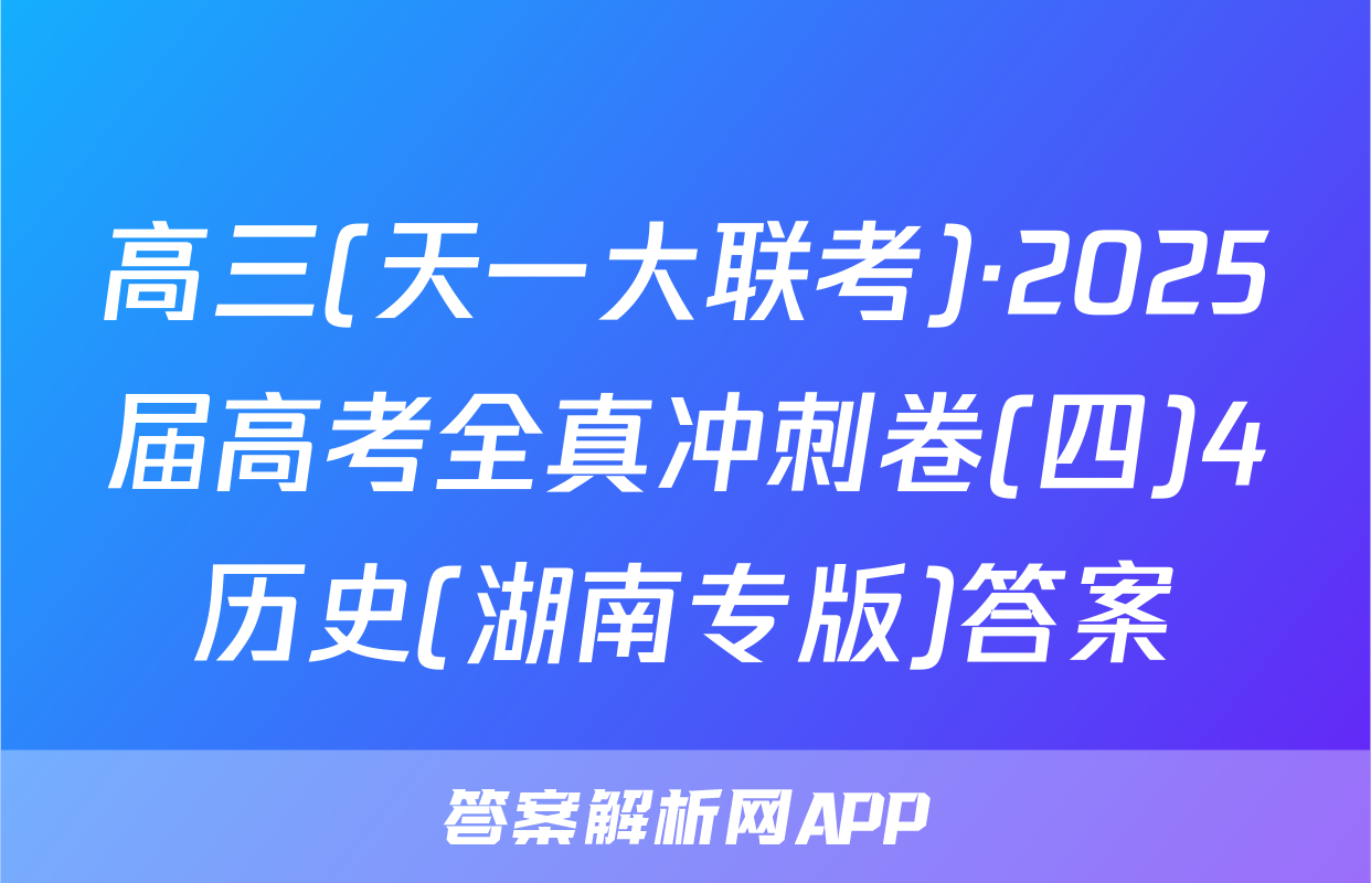高三(天一大联考)·2025届高考全真冲刺卷(四)4历史(湖南专版)答案