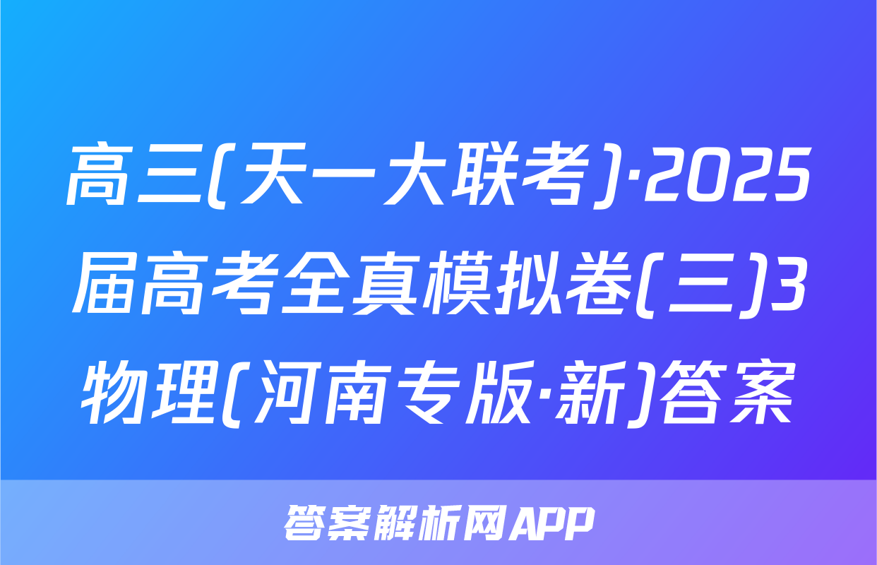 高三(天一大联考)·2025届高考全真模拟卷(三)3物理(河南专版·新)答案