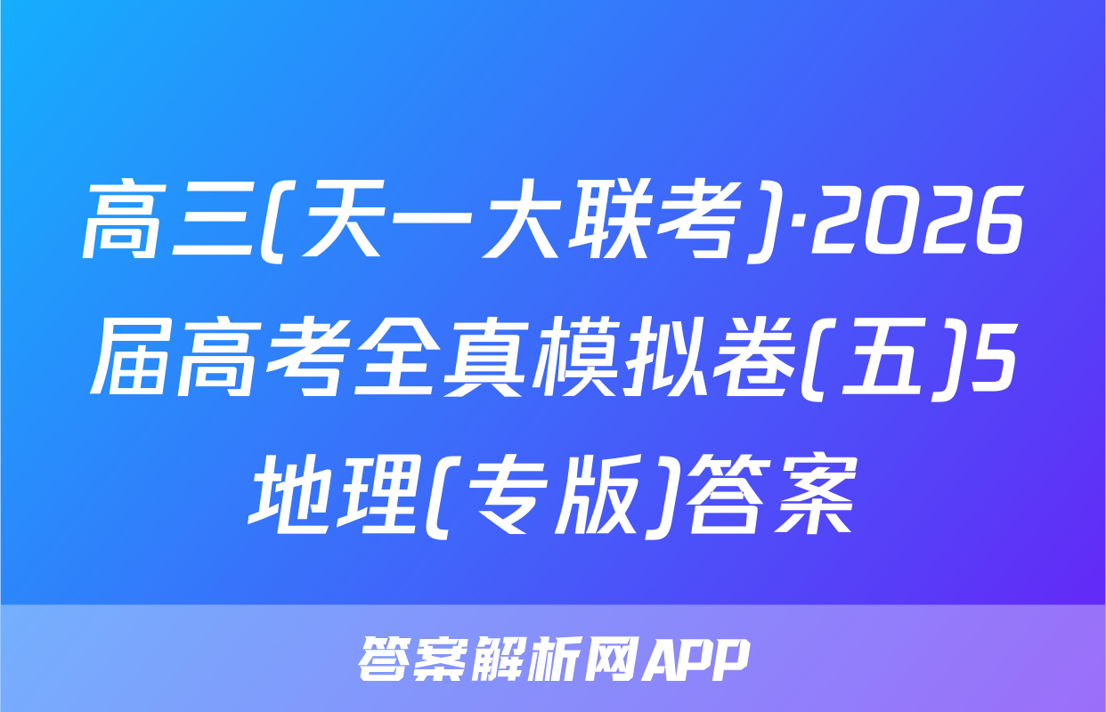 高三(天一大联考)·2026届高考全真模拟卷(五)5地理(专版)答案