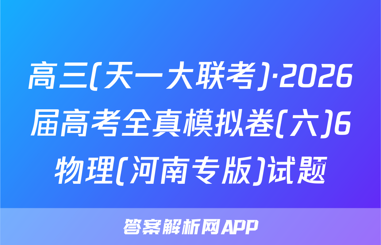 高三(天一大联考)·2026届高考全真模拟卷(六)6物理(河南专版)试题