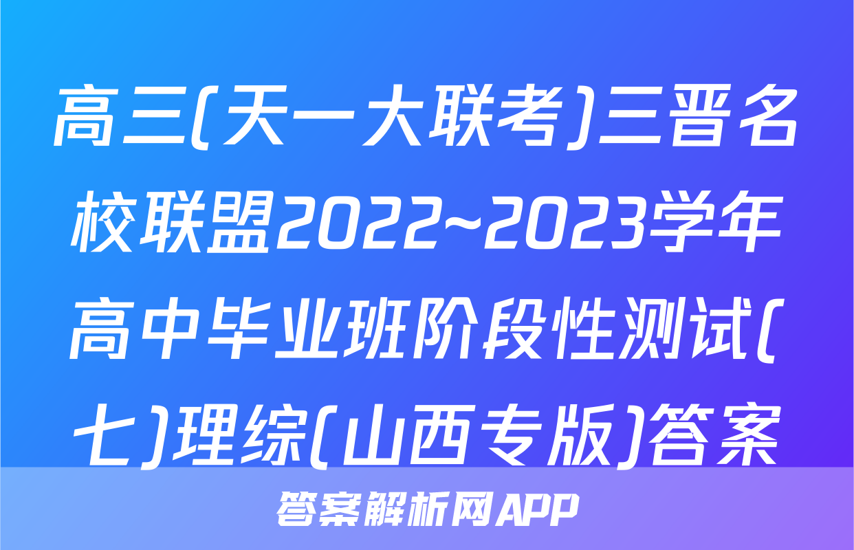 高三(天一大联考)三晋名校联盟2022~2023学年高中毕业班阶段性测试(七)理综(山西专版)答案