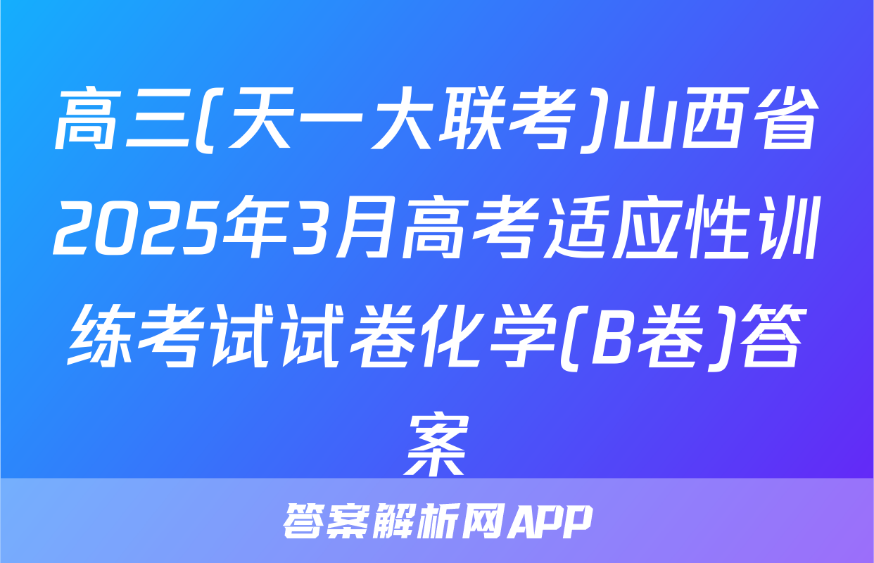 高三(天一大联考)山西省2025年3月高考适应性训练考试试卷化学(B卷)答案