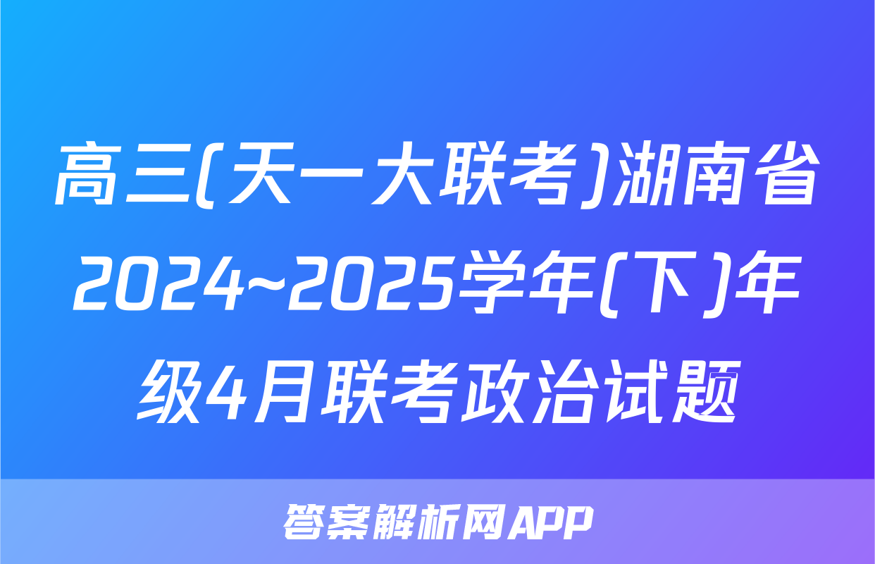 高三(天一大联考)湖南省2024~2025学年(下)年级4月联考政治试题