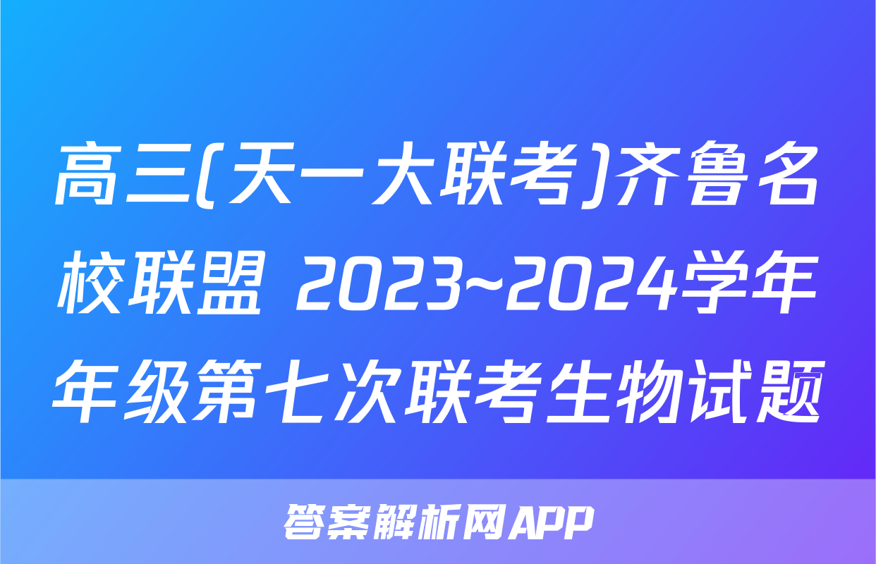 高三(天一大联考)齐鲁名校联盟 2023~2024学年年级第七次联考生物试题