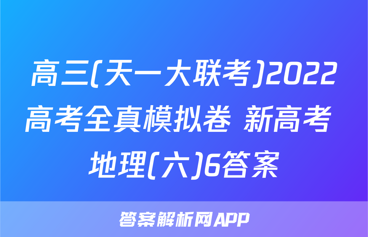 高三(天一大联考)2022高考全真模拟卷 新高考 地理(六)6答案