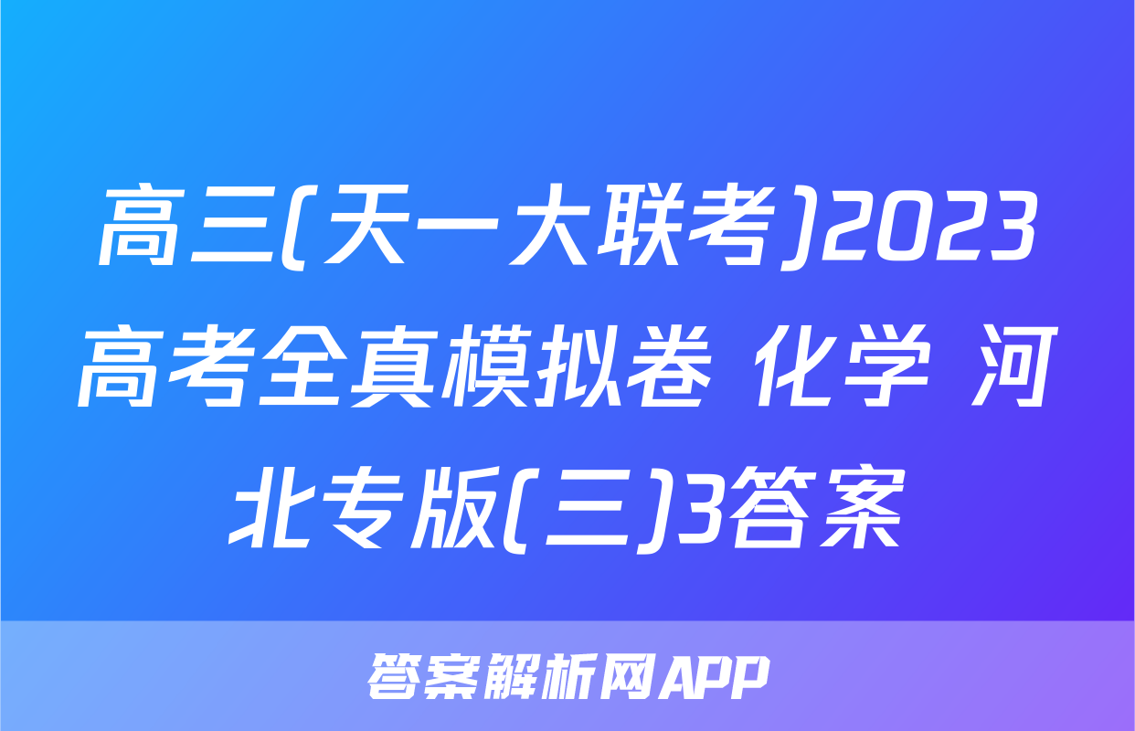 高三(天一大联考)2023高考全真模拟卷 化学 河北专版(三)3答案