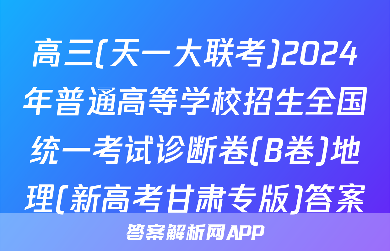 高三(天一大联考)2024年普通高等学校招生全国统一考试诊断卷(B卷)地理(新高考甘肃专版)答案