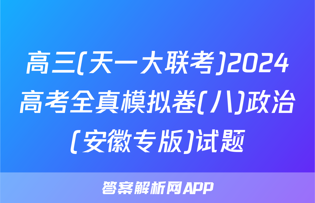 高三(天一大联考)2024高考全真模拟卷(八)政治(安徽专版)试题