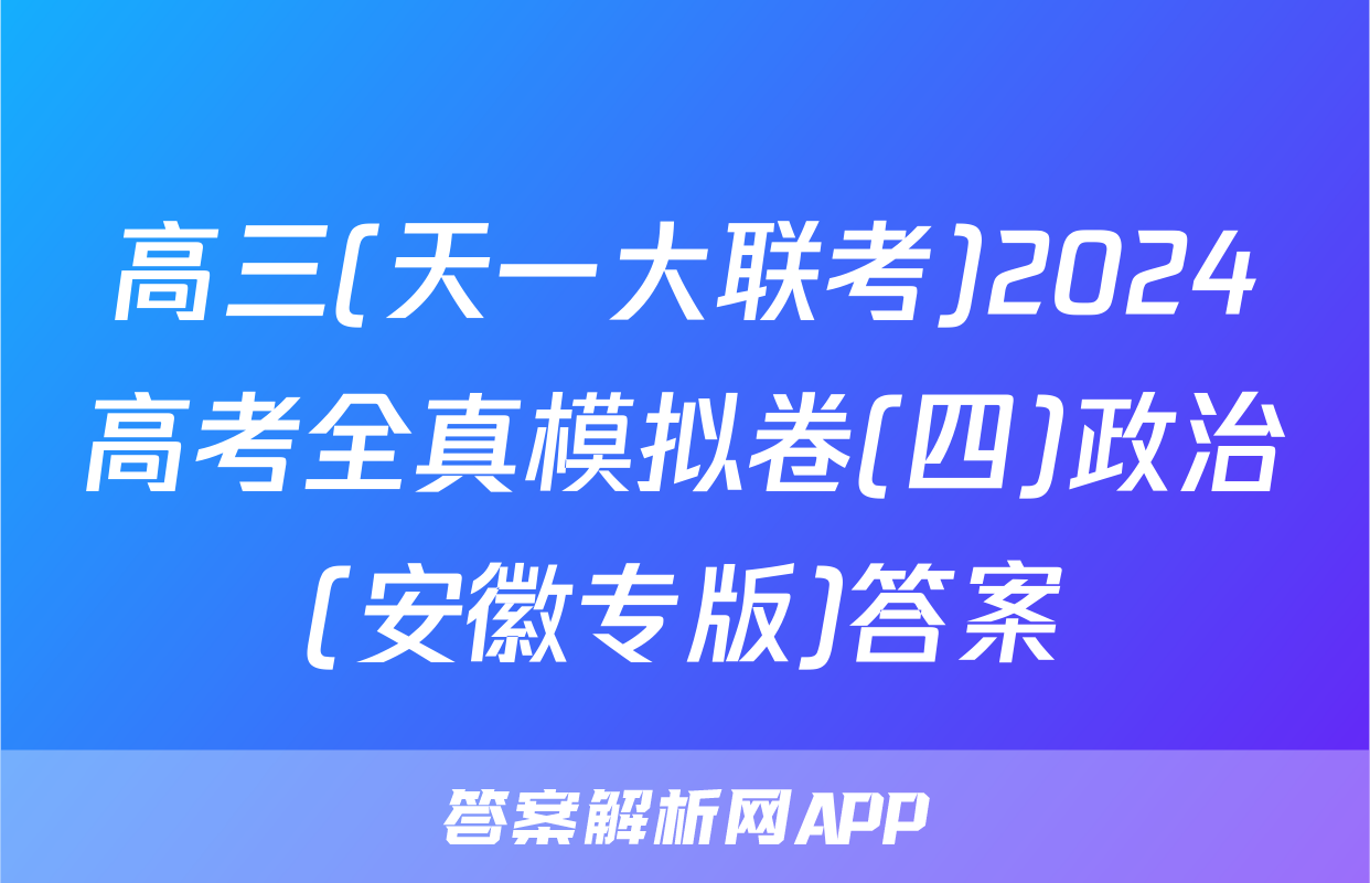 高三(天一大联考)2024高考全真模拟卷(四)政治(安徽专版)答案