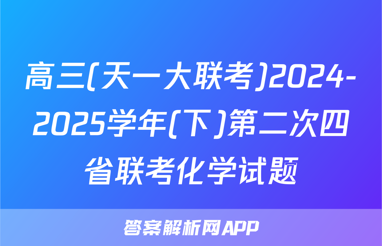 高三(天一大联考)2024-2025学年(下)第二次四省联考化学试题