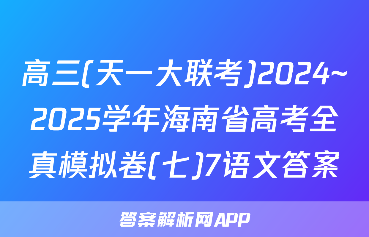 高三(天一大联考)2024~2025学年海南省高考全真模拟卷(七)7语文答案