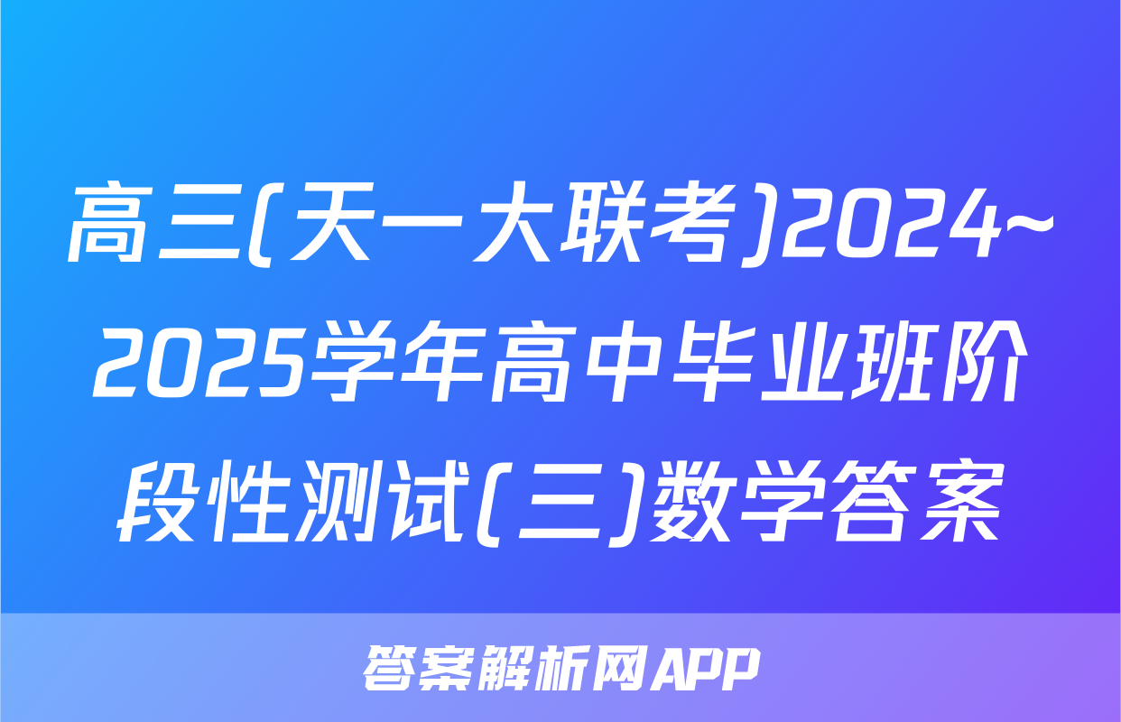 高三(天一大联考)2024~2025学年高中毕业班阶段性测试(三)数学答案