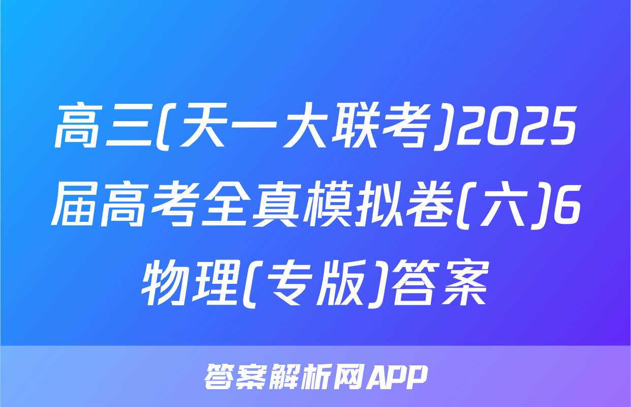 高三(天一大联考)2025届高考全真模拟卷(六)6物理(专版)答案