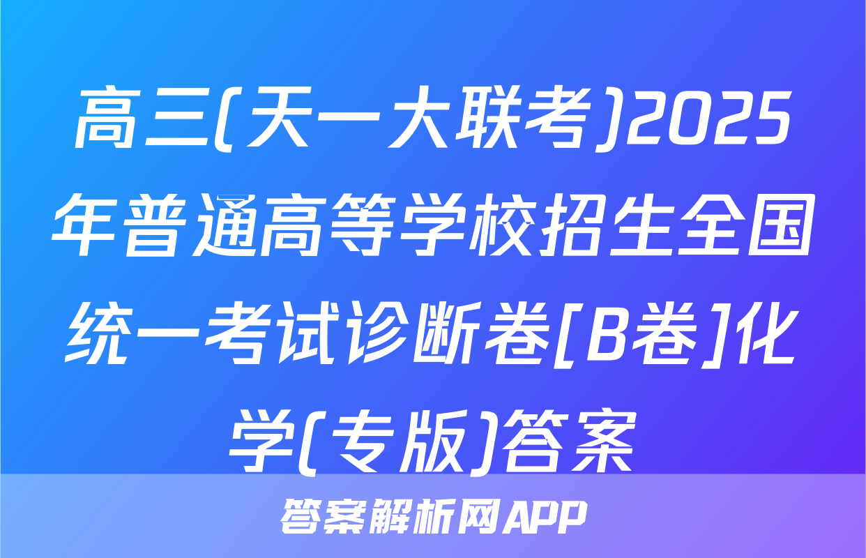 高三(天一大联考)2025年普通高等学校招生全国统一考试诊断卷[B卷]化学(专版)答案