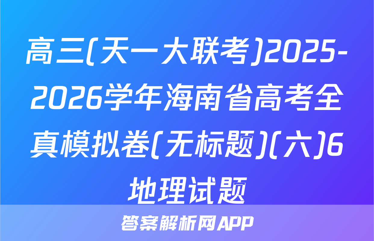 高三(天一大联考)2025-2026学年海南省高考全真模拟卷(无标题)(六)6地理试题