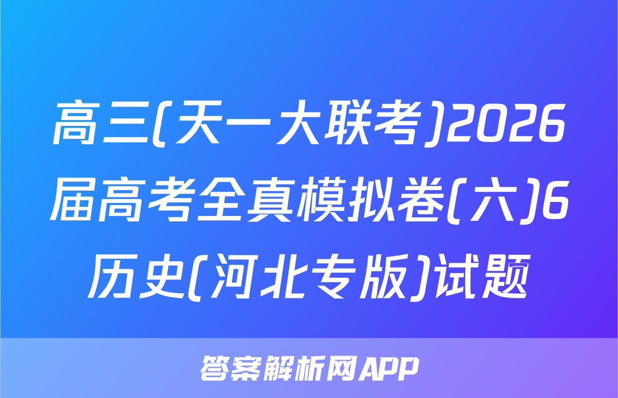 高三(天一大联考)2026届高考全真模拟卷(六)6历史(河北专版)试题