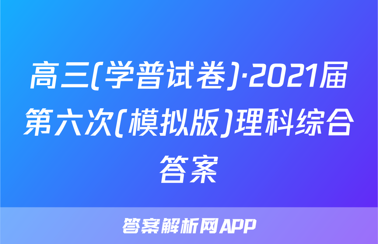 高三(学普试卷)·2021届第六次(模拟版)理科综合答案