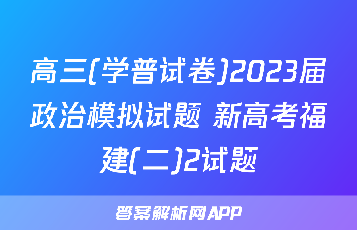 高三(学普试卷)2023届政治模拟试题 新高考福建(二)2试题