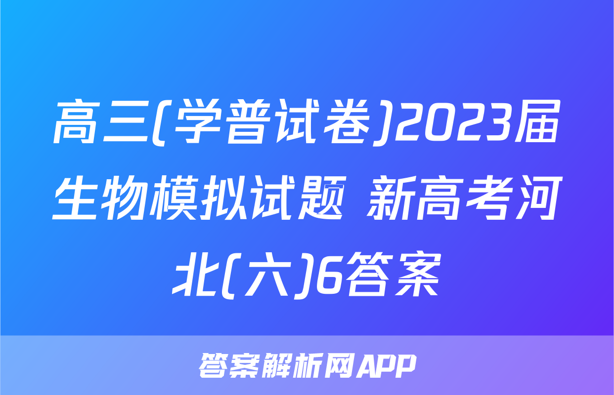 高三(学普试卷)2023届生物模拟试题 新高考河北(六)6答案