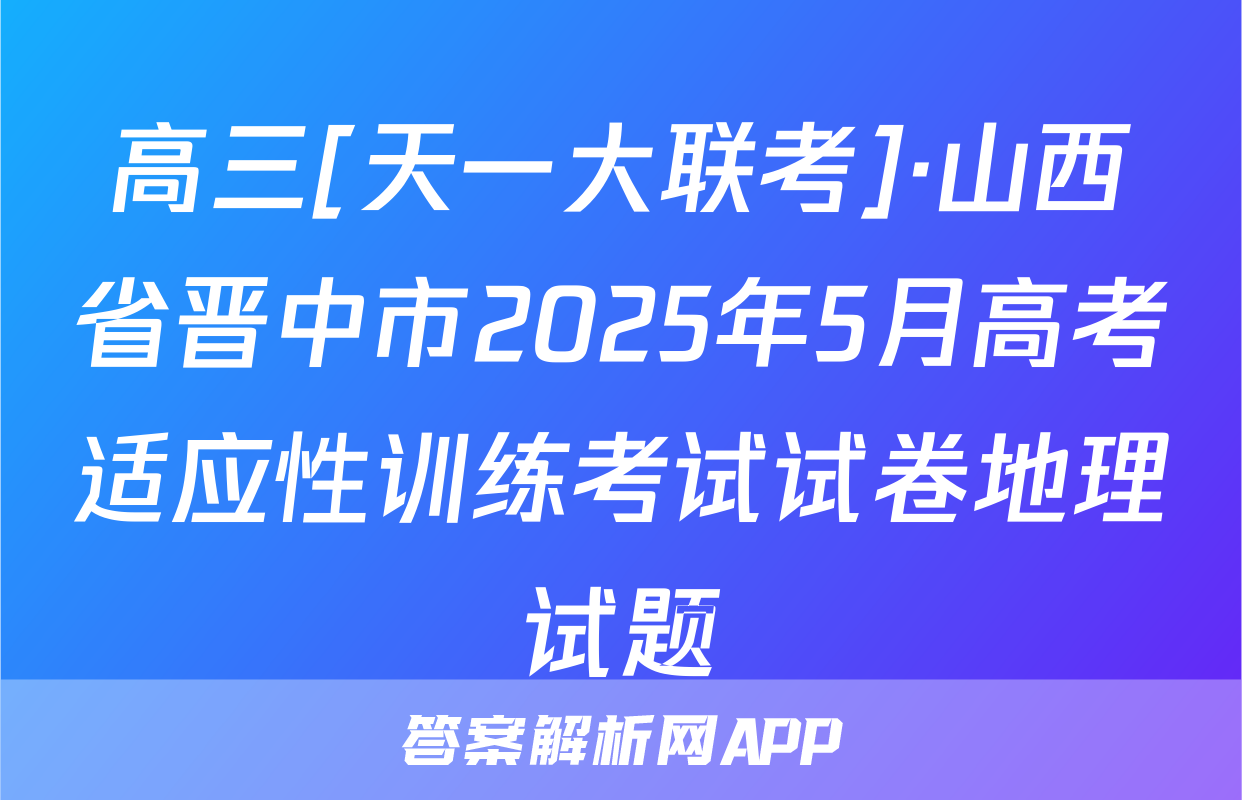 高三[天一大联考]·山西省晋中市2025年5月高考适应性训练考试试卷地理试题