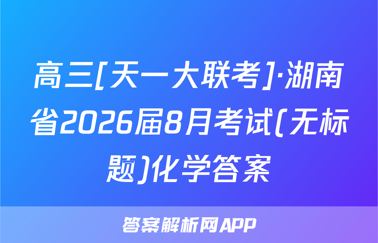高三[天一大联考]·湖南省2026届8月考试(无标题)化学答案
