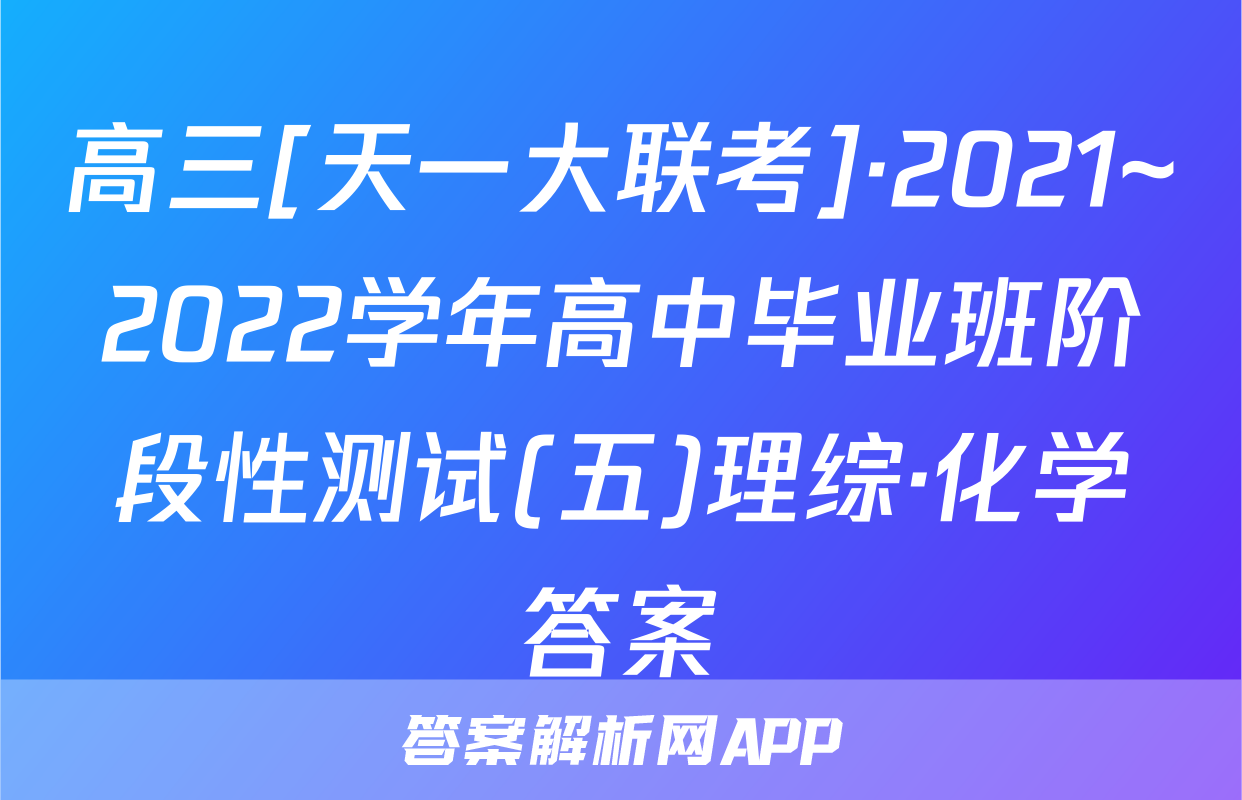 高三[天一大联考]·2021~2022学年高中毕业班阶段性测试(五)理综·化学答案