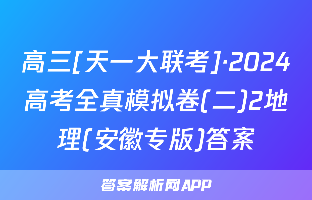 高三[天一大联考]·2024高考全真模拟卷(二)2地理(安徽专版)答案