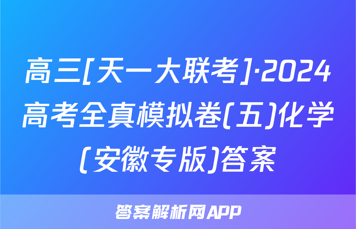 高三[天一大联考]·2024高考全真模拟卷(五)化学(安徽专版)答案