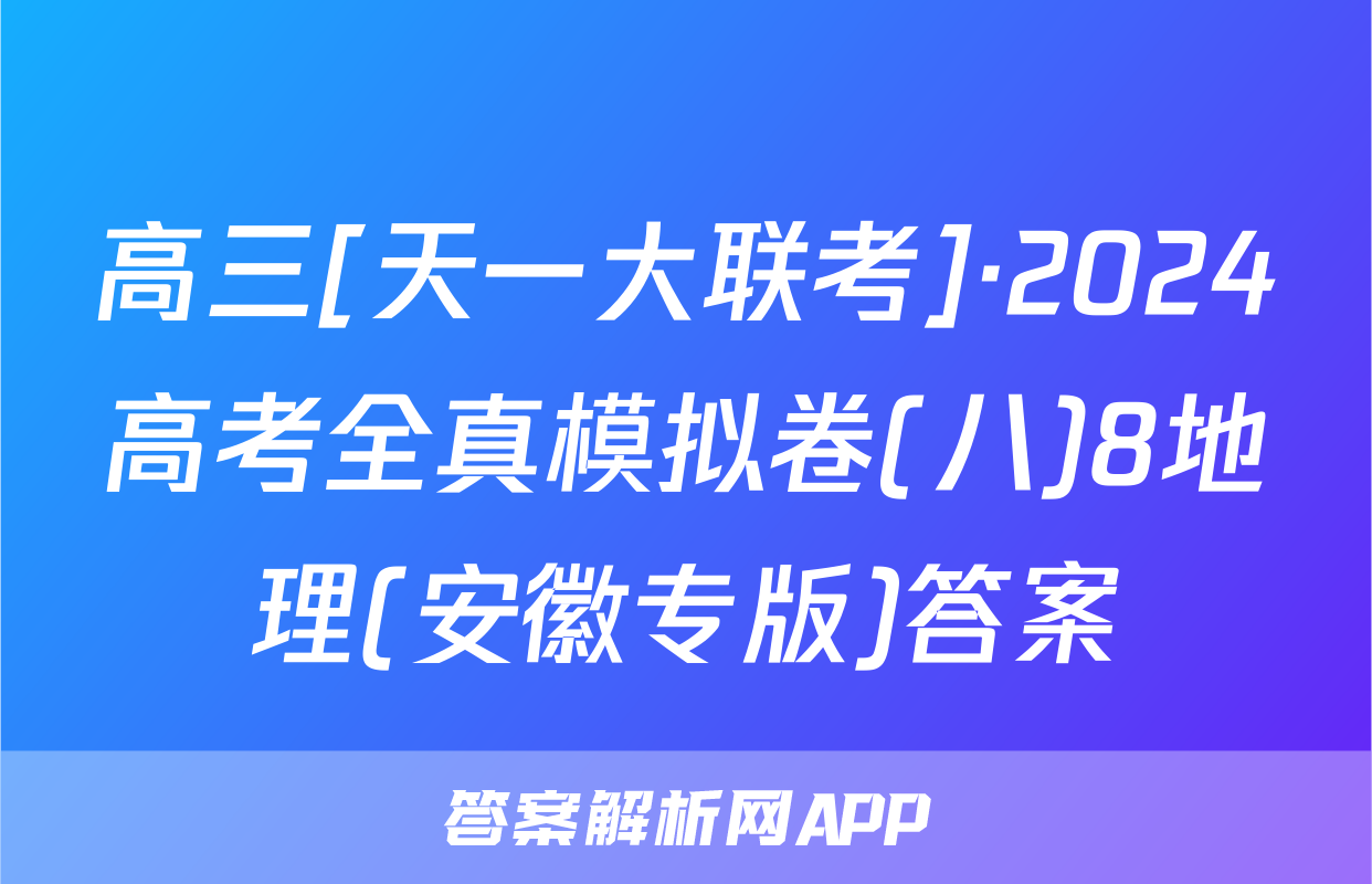 高三[天一大联考]·2024高考全真模拟卷(八)8地理(安徽专版)答案