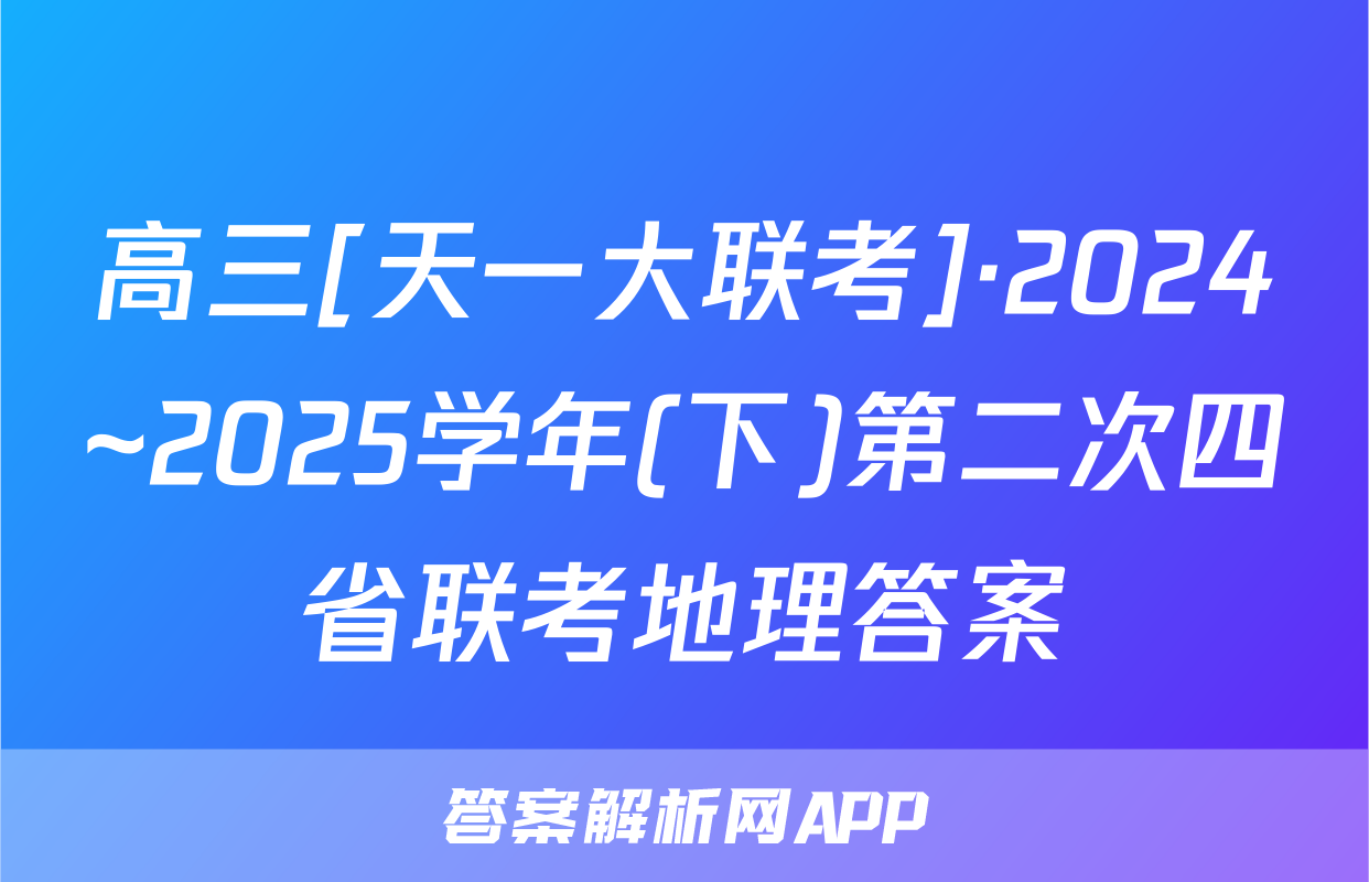 高三[天一大联考]·2024~2025学年(下)第二次四省联考地理答案