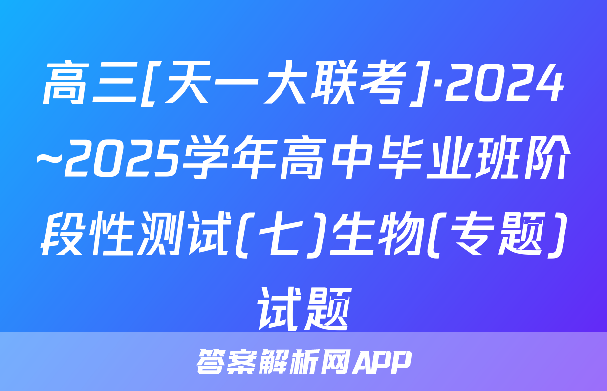 高三[天一大联考]·2024~2025学年高中毕业班阶段性测试(七)生物(专题)试题