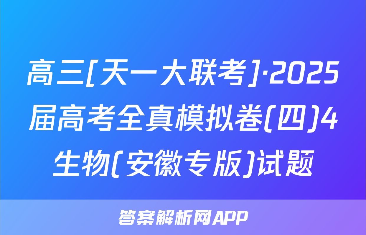 高三[天一大联考]·2025届高考全真模拟卷(四)4生物(安徽专版)试题