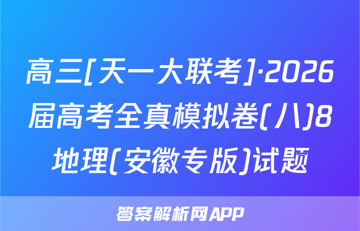 高三[天一大联考]·2026届高考全真模拟卷(八)8地理(安徽专版)试题