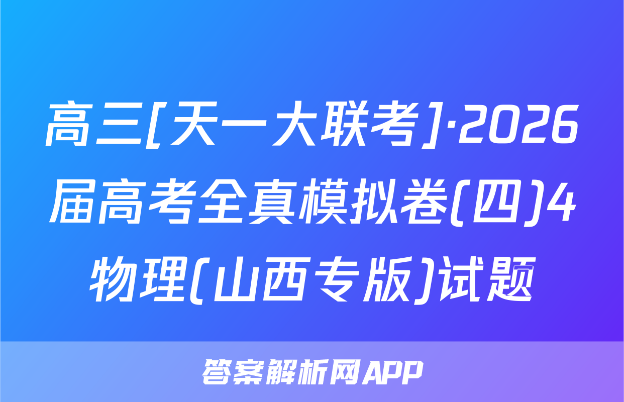高三[天一大联考]·2026届高考全真模拟卷(四)4物理(山西专版)试题