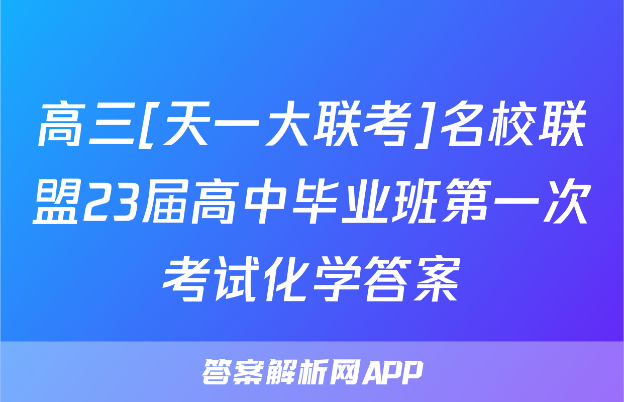 高三[天一大联考]名校联盟23届高中毕业班第一次考试化学答案