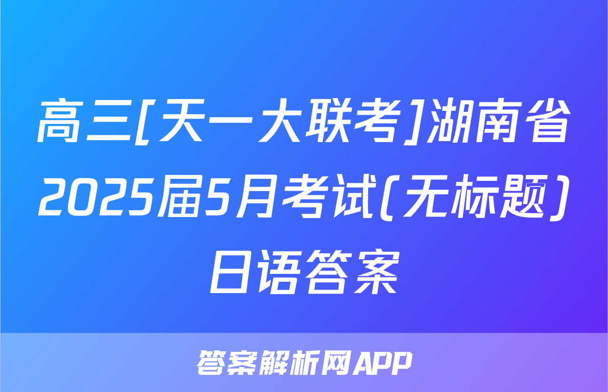 高三[天一大联考]湖南省2025届5月考试(无标题)日语答案