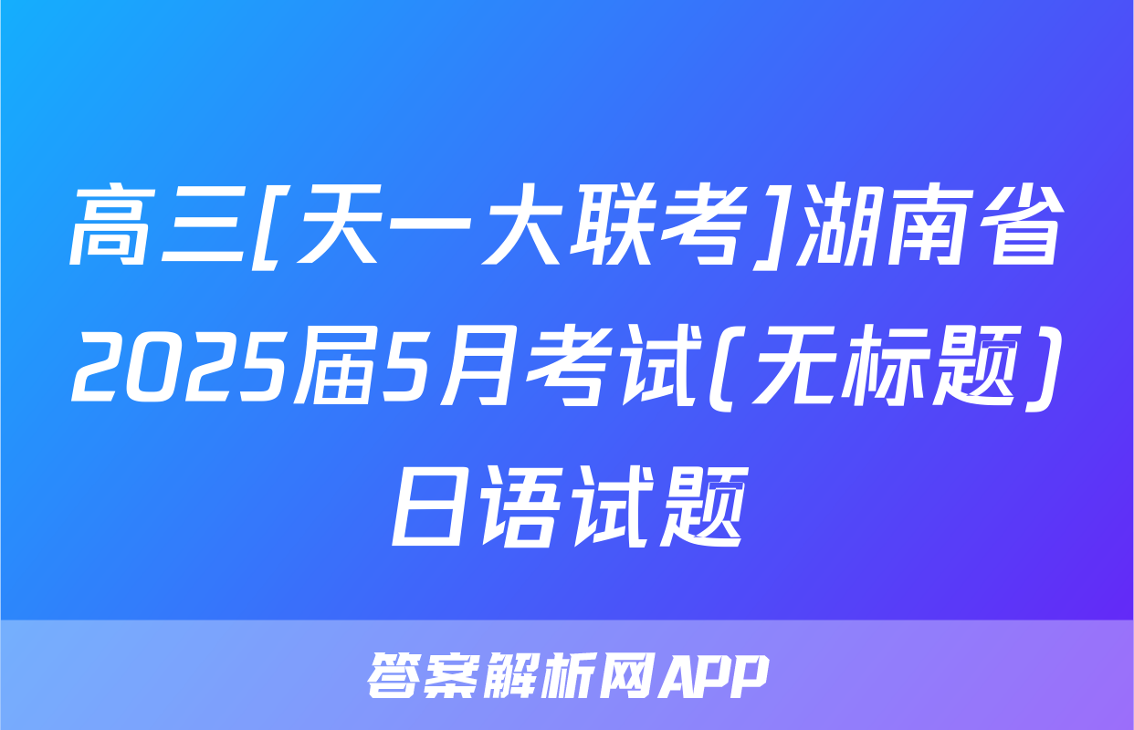 高三[天一大联考]湖南省2025届5月考试(无标题)日语试题