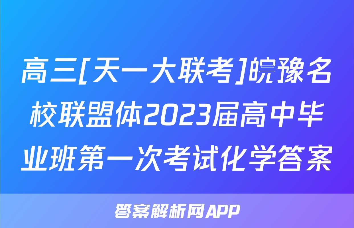 高三[天一大联考]皖豫名校联盟体2023届高中毕业班第一次考试化学答案