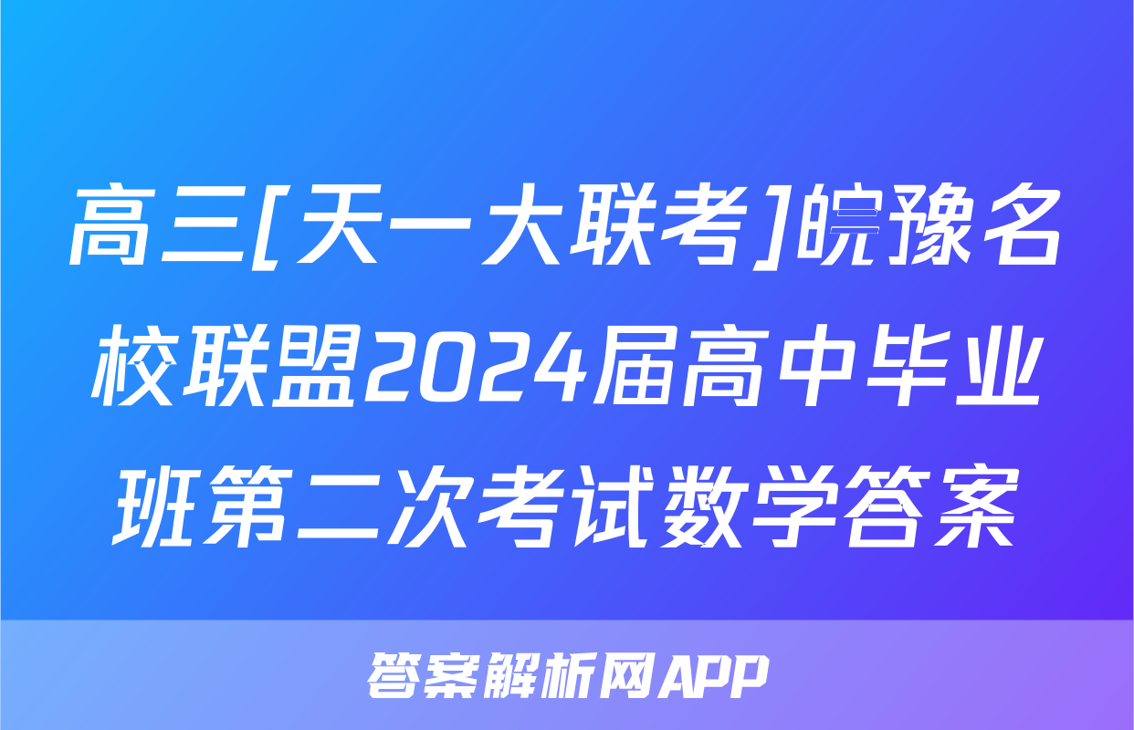 高三[天一大联考]皖豫名校联盟2024届高中毕业班第二次考试数学答案